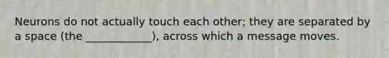 Neurons do not actually touch each other; they are separated by a space (the ____________), across which a message moves.