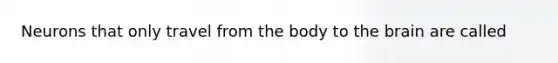 Neurons that only travel from the body to the brain are called