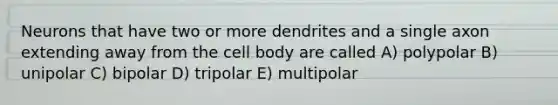 Neurons that have two or more dendrites and a single axon extending away from the cell body are called A) polypolar B) unipolar C) bipolar D) tripolar E) multipolar