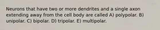 Neurons that have two or more dendrites and a single axon extending away from the cell body are called A) polypolar. B) unipolar. C) bipolar. D) tripolar. E) multipolar.