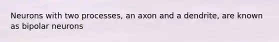 Neurons with two processes, an axon and a dendrite, are known as bipolar neurons