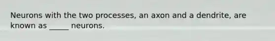 Neurons with the two processes, an axon and a dendrite, are known as _____ neurons.