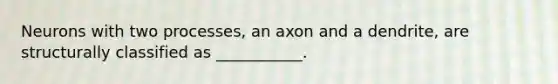 Neurons with two processes, an axon and a dendrite, are structurally classified as ___________.