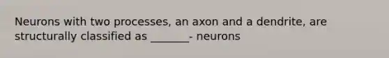 Neurons with two processes, an axon and a dendrite, are structurally classified as _______- neurons