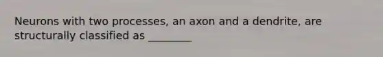 Neurons with two processes, an axon and a dendrite, are structurally classified as ________