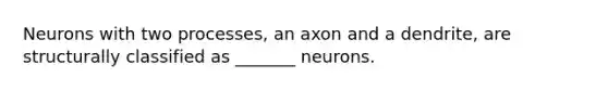 Neurons with two processes, an axon and a dendrite, are structurally classified as _______ neurons.