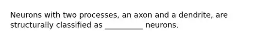 Neurons with two processes, an axon and a dendrite, are structurally classified as __________ neurons.