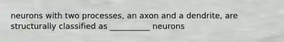 neurons with two processes, an axon and a dendrite, are structurally classified as __________ neurons