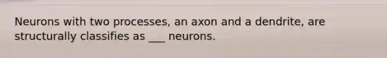 Neurons with two processes, an axon and a dendrite, are structurally classifies as ___ neurons.