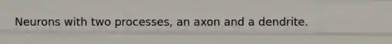 Neurons with two processes, an axon and a dendrite.