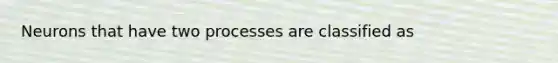 Neurons that have two processes are classified as