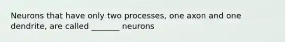 Neurons that have only two processes, one axon and one dendrite, are called _______ neurons