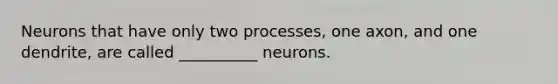 Neurons that have only two processes, one axon, and one dendrite, are called __________ neurons.