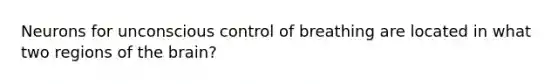 Neurons for unconscious control of breathing are located in what two regions of the brain?