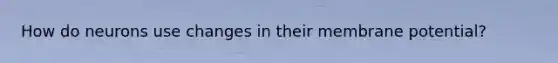 How do neurons use changes in their membrane potential?