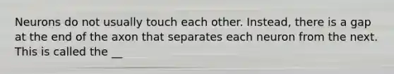 Neurons do not usually touch each other. Instead, there is a gap at the end of the axon that separates each neuron from the next. This is called the __