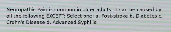 Neuropathic Pain is common in older adults. It can be caused by all the following EXCEPT: Select one: a. Post-stroke b. Diabetes c. Crohn's Disease d. Advanced Syphilis