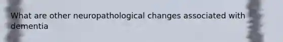 What are other neuropathological changes associated with dementia