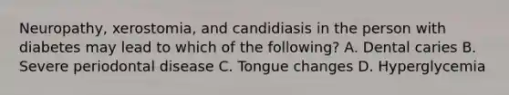 Neuropathy, xerostomia, and candidiasis in the person with diabetes may lead to which of the following? A. Dental caries B. Severe periodontal disease C. Tongue changes D. Hyperglycemia