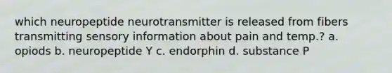 which neuropeptide neurotransmitter is released from fibers transmitting sensory information about pain and temp.? a. opiods b. neuropeptide Y c. endorphin d. substance P