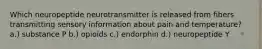 Which neuropeptide neurotransmitter is released from fibers transmitting sensory information about pain and temperature? a.) substance P b.) opioids c.) endorphin d.) neuropeptide Y