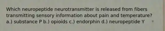 Which neuropeptide neurotransmitter is released from fibers transmitting sensory information about pain and temperature? a.) substance P b.) opioids c.) endorphin d.) neuropeptide Y