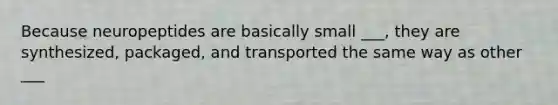 Because neuropeptides are basically small ___, they are synthesized, packaged, and transported the same way as other ___