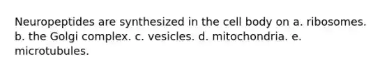 Neuropeptides are synthesized in the cell body on a. ribosomes. b. the Golgi complex. c. vesicles. d. mitochondria. e. microtubules.