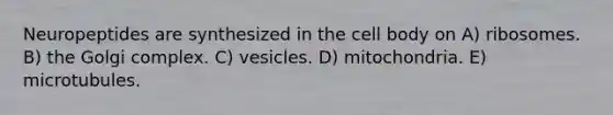 Neuropeptides are synthesized in the cell body on A) ribosomes. B) the Golgi complex. C) vesicles. D) mitochondria. E) microtubules.