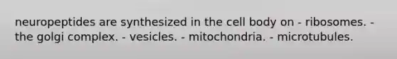 neuropeptides are synthesized in the cell body on - ribosomes. - the golgi complex. - vesicles. - mitochondria. - microtubules.