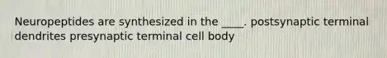 Neuropeptides are synthesized in the ____.​ ​postsynaptic terminal ​dendrites ​presynaptic terminal cell body