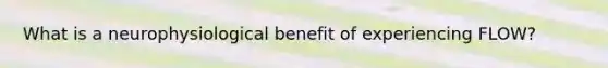 What is a neurophysiological benefit of experiencing FLOW?