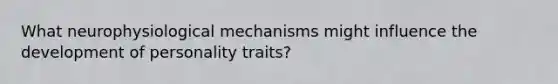 What neurophysiological mechanisms might influence the development of personality traits?