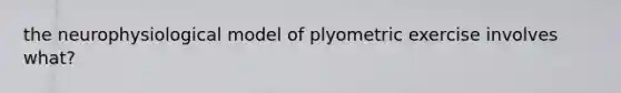 the neurophysiological model of plyometric exercise involves what?