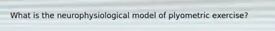 What is the neurophysiological model of plyometric exercise?