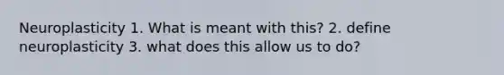 Neuroplasticity 1. What is meant with this? 2. define neuroplasticity 3. what does this allow us to do?