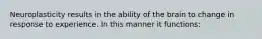 Neuroplasticity results in the ability of the brain to change in response to experience. In this manner it functions: