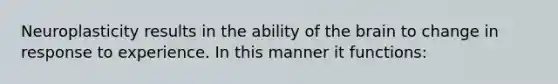 Neuroplasticity results in the ability of the brain to change in response to experience. In this manner it functions: