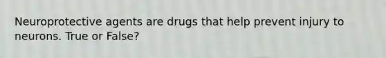 Neuroprotective agents are drugs that help prevent injury to neurons. True or False?