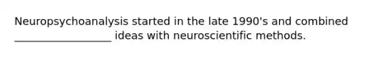 Neuropsychoanalysis started in the late 1990's and combined __________________ ideas with neuroscientific methods.