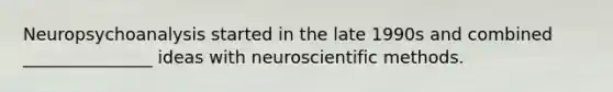 Neuropsychoanalysis started in the late 1990s and combined _______________ ideas with neuroscientific methods.