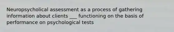 Neuropsycholical assessment as a process of gathering information about clients ___ functioning on the basis of performance on psychological tests