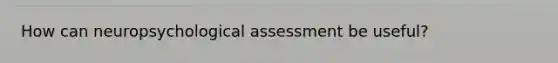 How can neuropsychological assessment be useful?