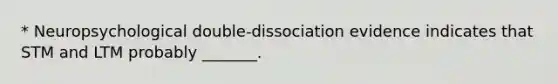 * Neuropsychological double-dissociation evidence indicates that STM and LTM probably _______.