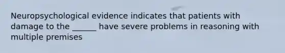 Neuropsychological evidence indicates that patients with damage to the ______ have severe problems in reasoning with multiple premises