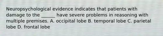 Neuropsychological evidence indicates that patients with damage to the ______ have severe problems in reasoning with multiple premises. A. occipital lobe B. temporal lobe C. parietal lobe D. frontal lobe