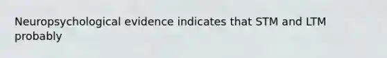 Neuropsychological evidence indicates that STM and LTM probably