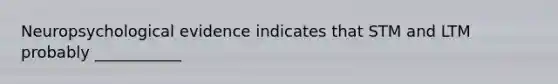 Neuropsychological evidence indicates that STM and LTM probably ___________