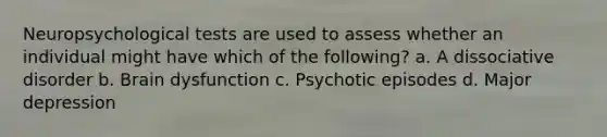 Neuropsychological tests are used to assess whether an individual might have which of the following? a. A dissociative disorder b. Brain dysfunction c. Psychotic episodes d. Major depression