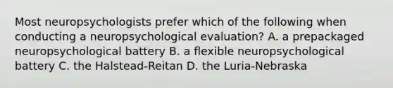 Most neuropsychologists prefer which of the following when conducting a neuropsychological evaluation? A. a prepackaged neuropsychological battery B. a flexible neuropsychological battery C. the Halstead-Reitan D. the Luria-Nebraska ​